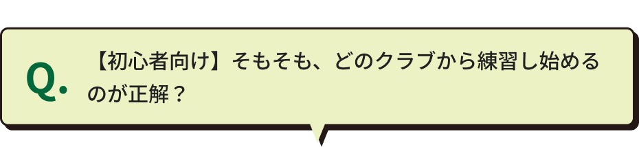 Q.【初心者向け】そもそも、どのクラブから練習し始めるのが正解？