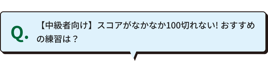 Q.【【中級者向け】スコアがなかなか100切れない!おすすめの練習は？